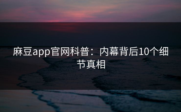 麻豆app官网科普：内幕背后10个细节真相