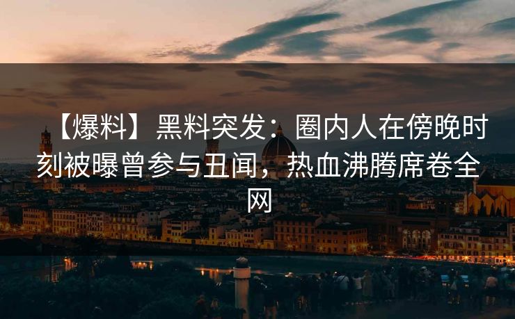 【爆料】黑料突发：圈内人在傍晚时刻被曝曾参与丑闻，热血沸腾席卷全网