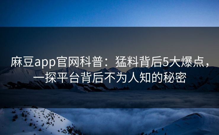 麻豆app官网科普：猛料背后5大爆点，一探平台背后不为人知的秘密