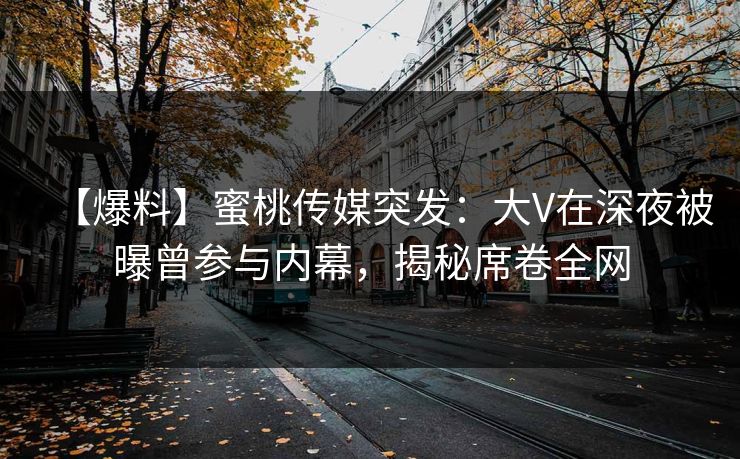 【爆料】蜜桃传媒突发：大V在深夜被曝曾参与内幕，揭秘席卷全网