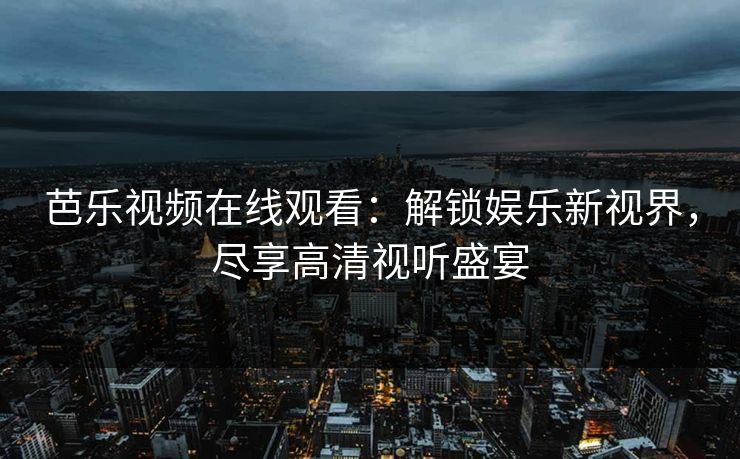 芭乐视频在线观看：解锁娱乐新视界，尽享高清视听盛宴