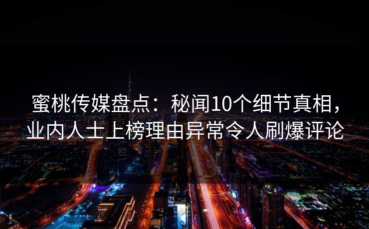 蜜桃传媒盘点：秘闻10个细节真相，业内人士上榜理由异常令人刷爆评论