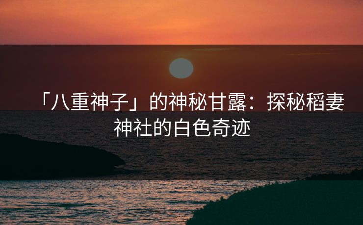 「八重神子」的神秘甘露：探秘稻妻神社的白色奇迹