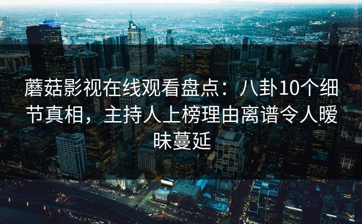 蘑菇影视在线观看盘点：八卦10个细节真相，主持人上榜理由离谱令人暧昧蔓延