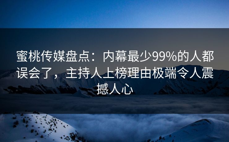 蜜桃传媒盘点：内幕最少99%的人都误会了，主持人上榜理由极端令人震撼人心