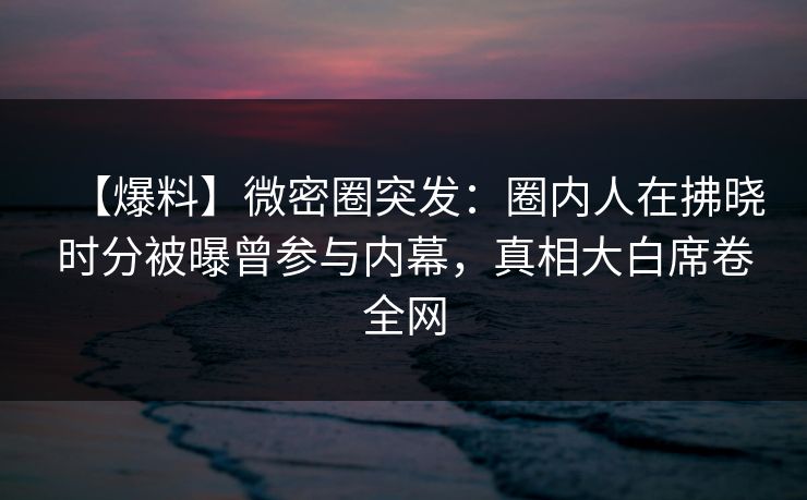 【爆料】微密圈突发：圈内人在拂晓时分被曝曾参与内幕，真相大白席卷全网