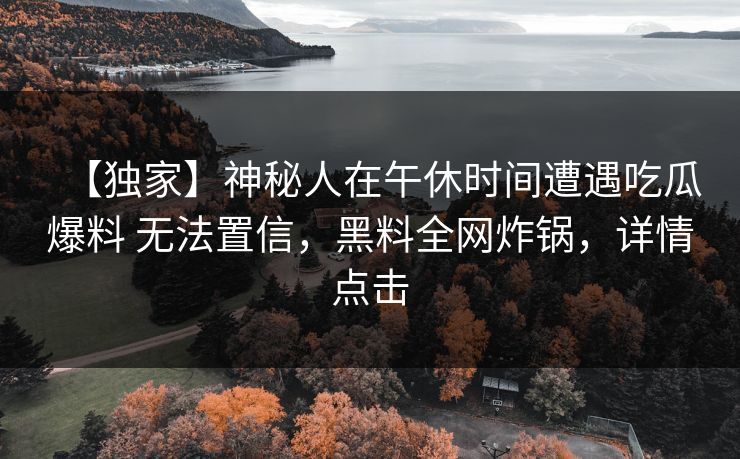 【独家】神秘人在午休时间遭遇吃瓜爆料 无法置信,黑料全网炸锅,详情点击 【独家】神秘人在午休时间遭遇吃瓜爆料 无法置信,黑料全网炸锅,详情点击