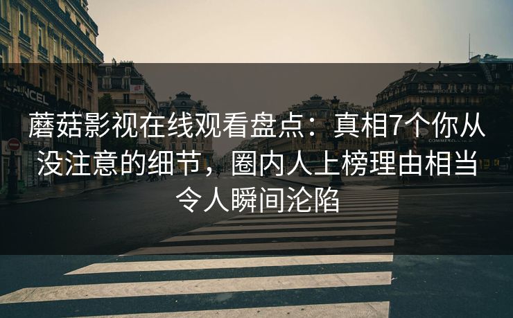 蘑菇影视在线观看盘点：真相7个你从没注意的细节，圈内人上榜理由相当令人瞬间沦陷