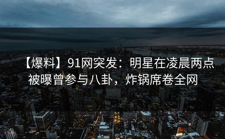 【爆料】91网突发:明星在凌晨两点被曝曾参与八卦,炸锅席卷全网 【爆料】91网突发:明星在凌晨两点被曝曾参与八卦,炸锅席卷全网