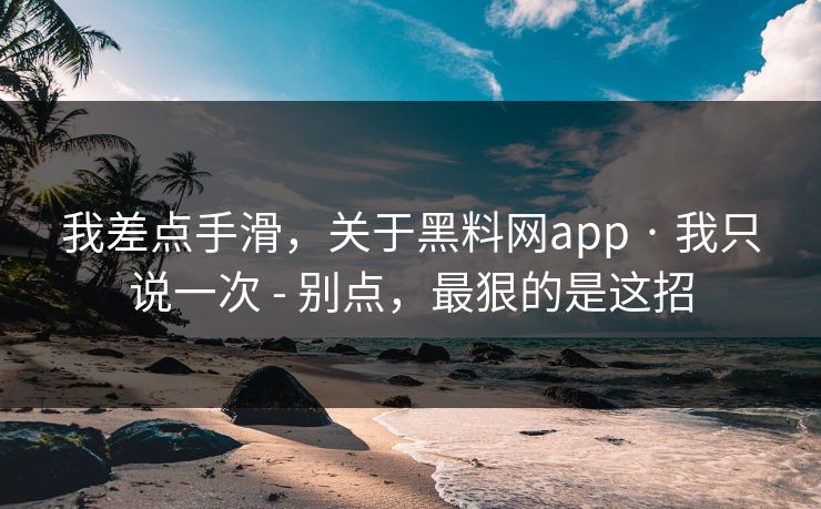 我差点手滑,关于黑料网app · 我只说一次 - 别点,最狠的是这招 我差点手滑,关于黑料网app · 我只说一次 - 别点,最狠的是这招