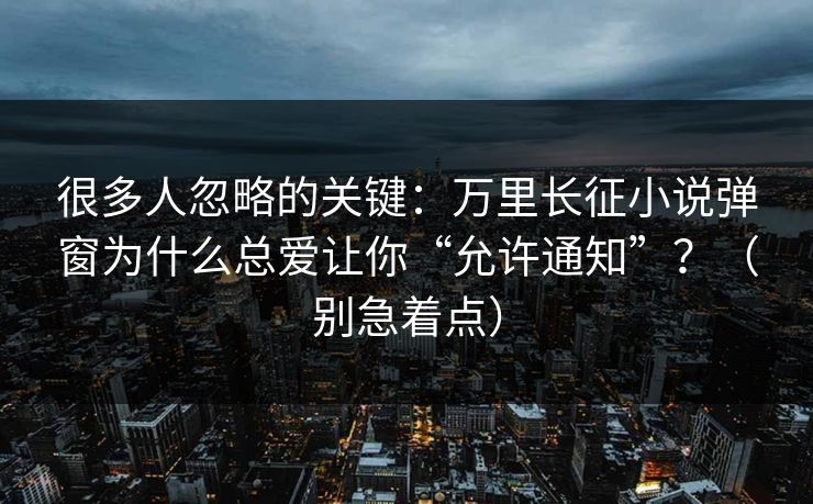 很多人忽略的关键：万里长征小说弹窗为什么总爱让你“允许通知”？（别急着点）
