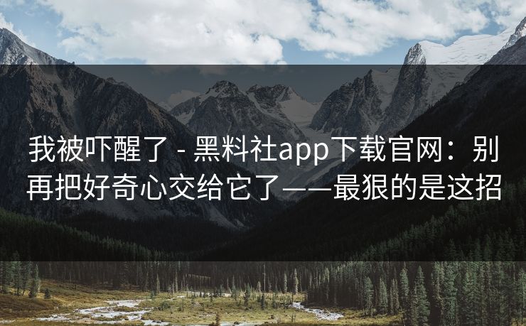 我被吓醒了 - 黑料社app下载官网：别再把好奇心交给它了——最狠的是这招