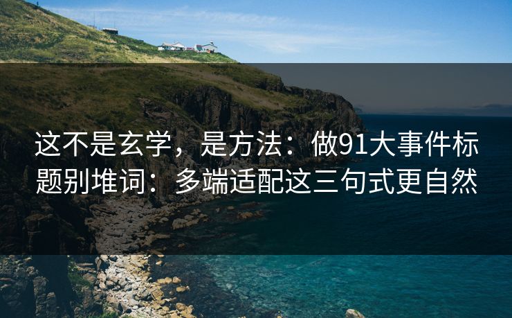 这不是玄学,是方法:做91大事件标题别堆词:多端适配这三句式更自然 这不是玄学,是方法:做91大事件标题别堆词:多端适配这三句式更自然