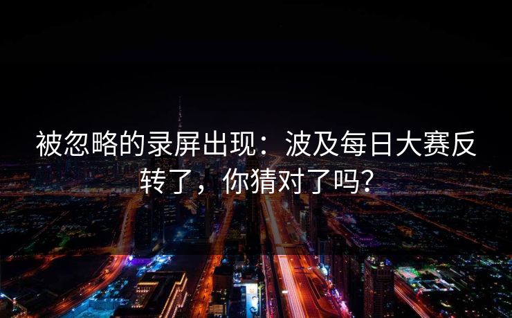 被忽略的录屏出现:波及每日大赛反转了,你猜对了吗? 被忽略的录屏出现:波及每日大赛反转了,你猜对了吗?