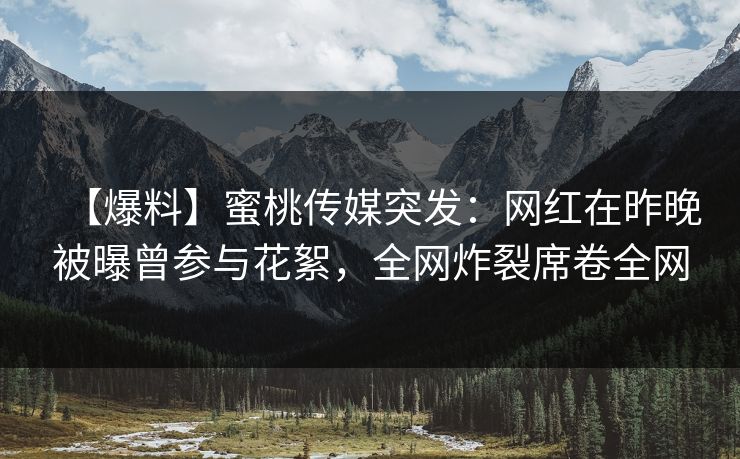 【爆料】蜜桃传媒突发：网红在昨晚被曝曾参与花絮，全网炸裂席卷全网