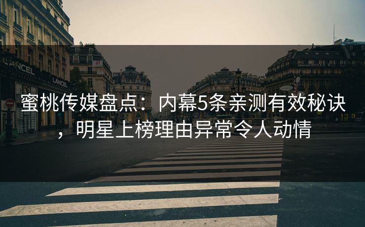 蜜桃传媒盘点：内幕5条亲测有效秘诀，明星上榜理由异常令人动情
