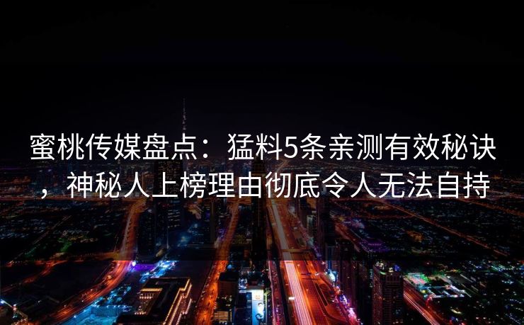 蜜桃传媒盘点：猛料5条亲测有效秘诀，神秘人上榜理由彻底令人无法自持