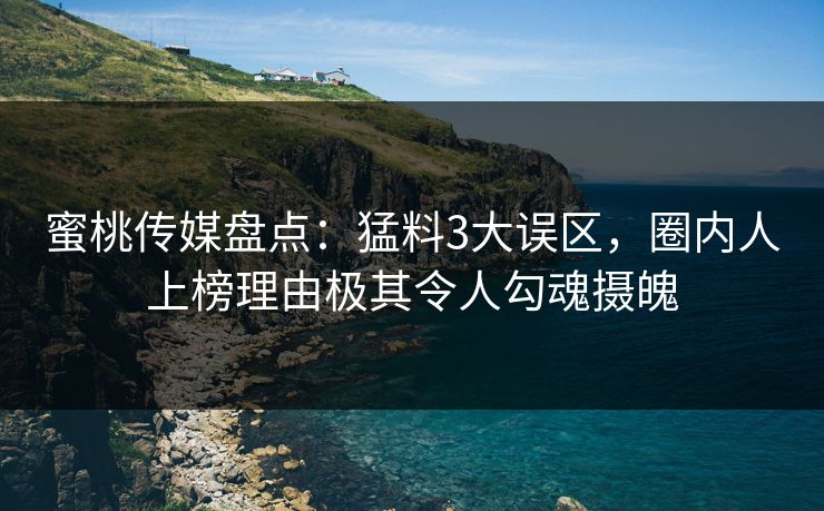 蜜桃传媒盘点：猛料3大误区，圈内人上榜理由极其令人勾魂摄魄