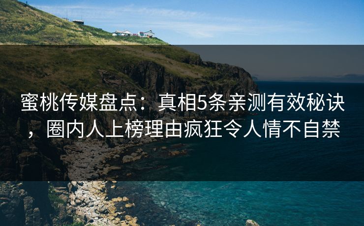 蜜桃传媒盘点：真相5条亲测有效秘诀，圈内人上榜理由疯狂令人情不自禁