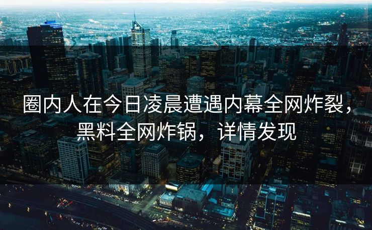 圈内人在今日凌晨遭遇内幕全网炸裂，黑料全网炸锅，详情发现