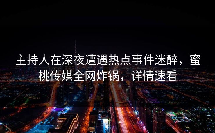 主持人在深夜遭遇热点事件迷醉，蜜桃传媒全网炸锅，详情速看