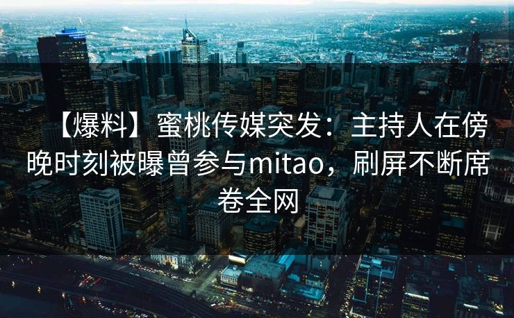 【爆料】蜜桃传媒突发：主持人在傍晚时刻被曝曾参与mitao，刷屏不断席卷全网
