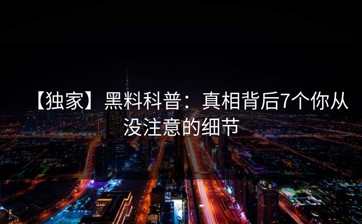 【独家】黑料科普：真相背后7个你从没注意的细节