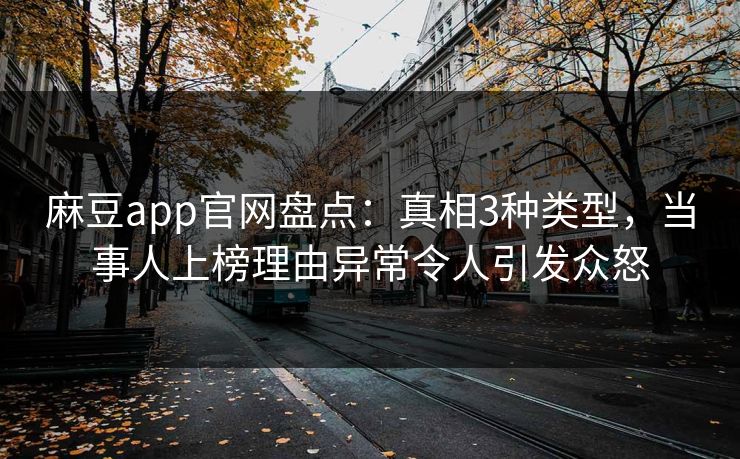 麻豆app官网盘点：真相3种类型，当事人上榜理由异常令人引发众怒