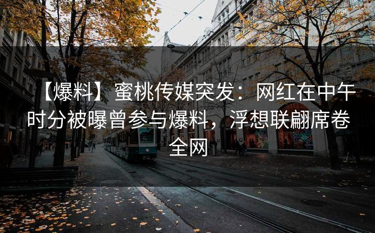 【爆料】蜜桃传媒突发：网红在中午时分被曝曾参与爆料，浮想联翩席卷全网