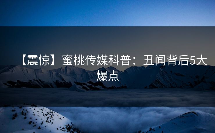 【震惊】蜜桃传媒科普：丑闻背后5大爆点