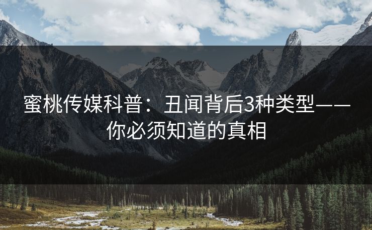 蜜桃传媒科普：丑闻背后3种类型——你必须知道的真相