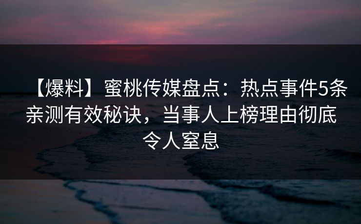 【爆料】蜜桃传媒盘点：热点事件5条亲测有效秘诀，当事人上榜理由彻底令人窒息