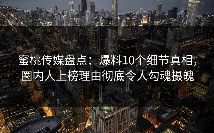 蜜桃传媒盘点：爆料10个细节真相，圈内人上榜理由彻底令人勾魂摄魄