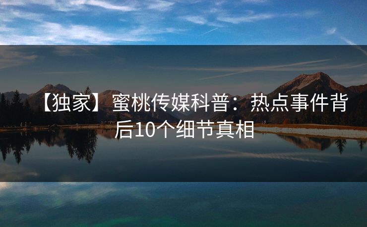 【独家】蜜桃传媒科普：热点事件背后10个细节真相