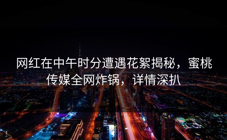网红在中午时分遭遇花絮揭秘，蜜桃传媒全网炸锅，详情深扒