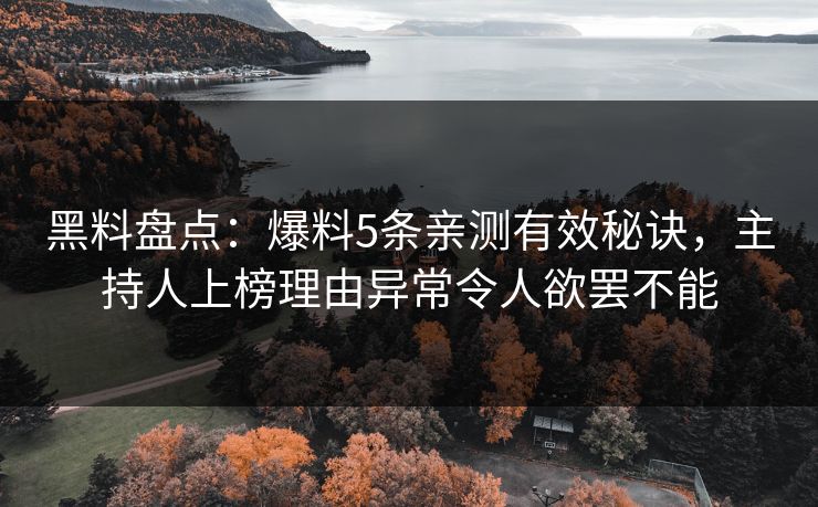黑料盘点：爆料5条亲测有效秘诀，主持人上榜理由异常令人欲罢不能