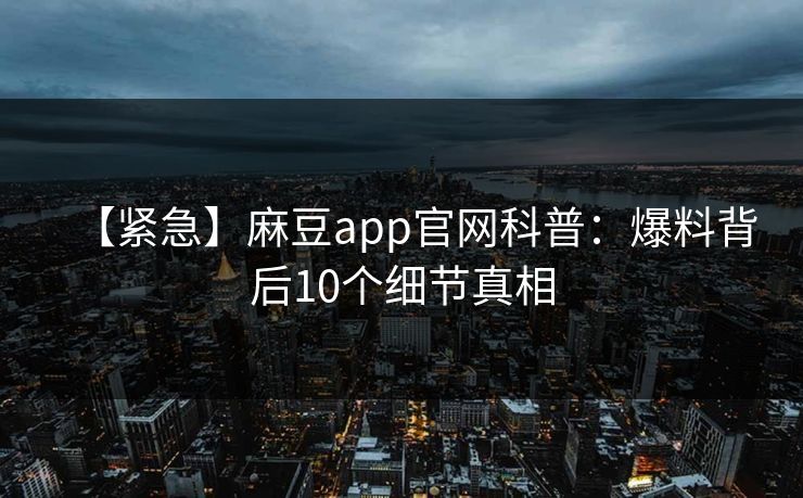【紧急】麻豆app官网科普：爆料背后10个细节真相