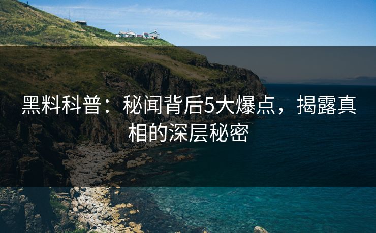 黑料科普：秘闻背后5大爆点，揭露真相的深层秘密