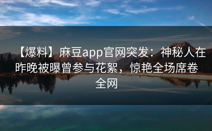 【爆料】麻豆app官网突发：神秘人在昨晚被曝曾参与花絮，惊艳全场席卷全网