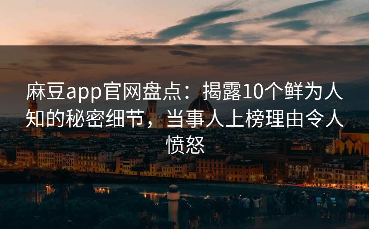 麻豆app官网盘点：揭露10个鲜为人知的秘密细节，当事人上榜理由令人愤怒