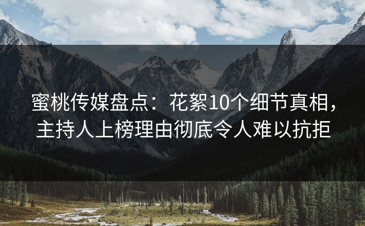 蜜桃传媒盘点：花絮10个细节真相，主持人上榜理由彻底令人难以抗拒
