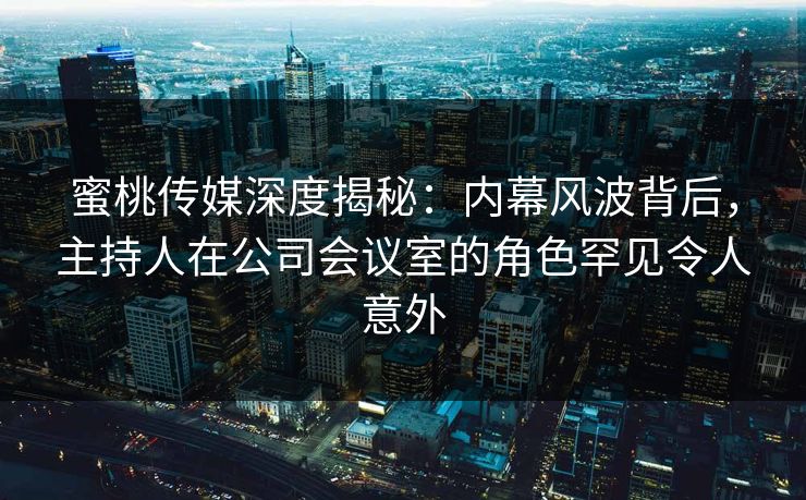 蜜桃传媒深度揭秘：内幕风波背后，主持人在公司会议室的角色罕见令人意外