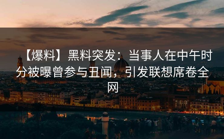 【爆料】黑料突发：当事人在中午时分被曝曾参与丑闻，引发联想席卷全网