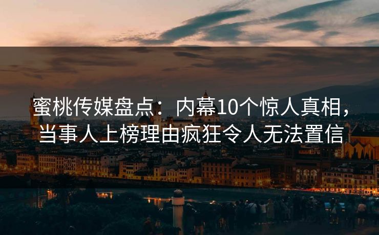 蜜桃传媒盘点：内幕10个惊人真相，当事人上榜理由疯狂令人无法置信