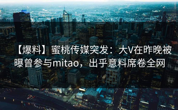 【爆料】蜜桃传媒突发：大V在昨晚被曝曾参与mitao，出乎意料席卷全网