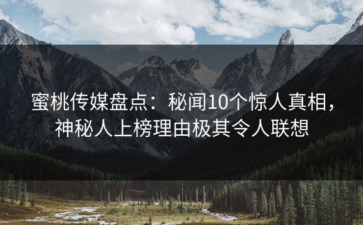 蜜桃传媒盘点：秘闻10个惊人真相，神秘人上榜理由极其令人联想