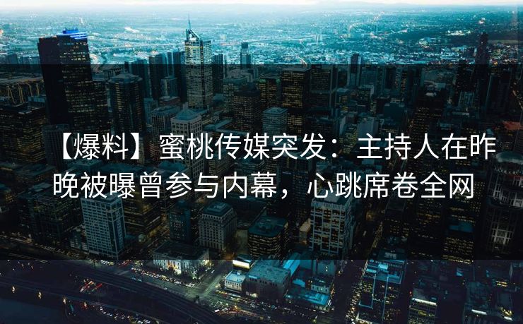 【爆料】蜜桃传媒突发：主持人在昨晚被曝曾参与内幕，心跳席卷全网