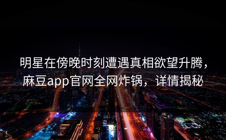 明星在傍晚时刻遭遇真相欲望升腾，麻豆app官网全网炸锅，详情揭秘