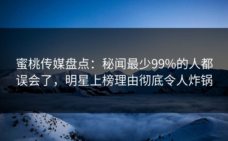蜜桃传媒盘点：秘闻最少99%的人都误会了，明星上榜理由彻底令人炸锅