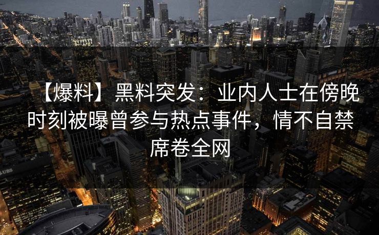 【爆料】黑料突发：业内人士在傍晚时刻被曝曾参与热点事件，情不自禁席卷全网
